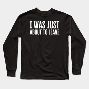 I Was Just About To Leave Long Sleeve T-Shirt